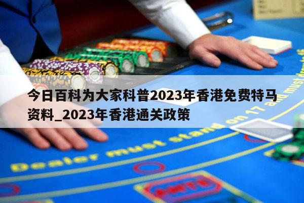 今日百科为大家科普2023年香港免费特马资料_2023年香港通关政策